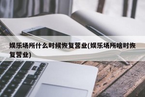 娱乐场所什么时候恢复营业(娱乐场所啥时恢复营业)