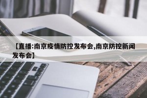 【直播:南京疫情防控发布会,南京防控新闻发布会】