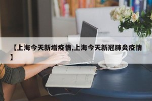 【上海今天新增疫情,上海今天新冠肺炎疫情】