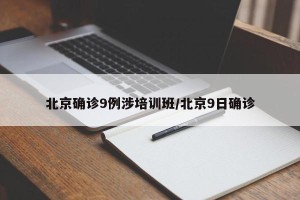 北京确诊9例涉培训班/北京9日确诊