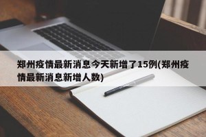 郑州疫情最新消息今天新增了15例(郑州疫情最新消息新增人数)