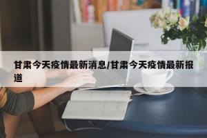 甘肃今天疫情最新消息/甘肃今天疫情最新报道
