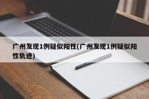 广州发现1例疑似阳性(广州发现1例疑似阳性轨迹)