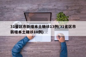 31省区市新增本土确诊13例(31省区市新增本土确诊10例)