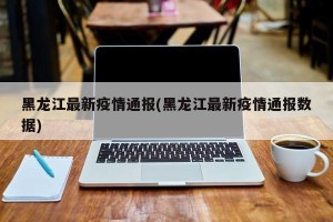 黑龙江最新疫情通报(黑龙江最新疫情通报数据)