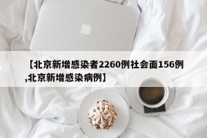 【北京新增感染者2260例社会面156例,北京新增感染病例】