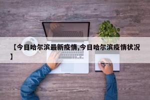 【今日哈尔滨最新疫情,今日哈尔滨疫情状况】