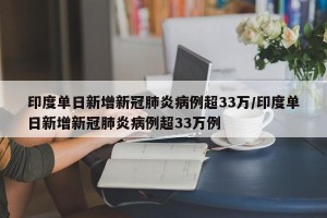 印度单日新增新冠肺炎病例超33万/印度单日新增新冠肺炎病例超33万例
