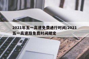 2021年五一高速免费通行时间/2021五一高速路免费时间规定