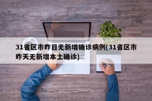 31省区市昨日无新增确诊病例(31省区市昨天无新增本土确诊)