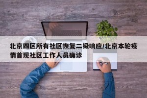 北京四区所有社区恢复二级响应/北京本轮疫情首现社区工作人员确诊