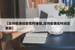 【深圳疫情动态实时播报,深圳疫情实时动态更新】