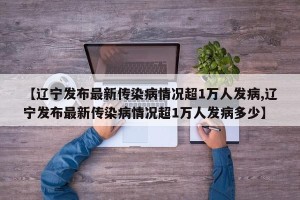 【辽宁发布最新传染病情况超1万人发病,辽宁发布最新传染病情况超1万人发病多少】