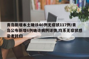 青岛新增本土确诊46例无症状117例/青岛公布新增6例确诊病例详情,均系无症状感染者转归