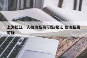 上海松江一人检测结果可疑/松江 检测结果可疑