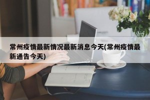 常州疫情最新情况最新消息今天(常州疫情最新通告今天)
