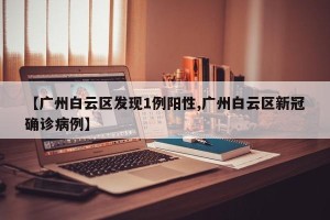 【广州白云区发现1例阳性,广州白云区新冠确诊病例】
