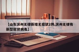 【山东滨州无棣新增无症状2例,滨州无棣有新型冠状病毒】