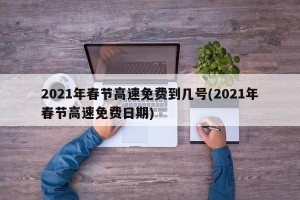 2021年春节高速免费到几号(2021年春节高速免费日期)