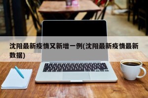 沈阳最新疫情又新增一例(沈阳最新疫情最新数据)