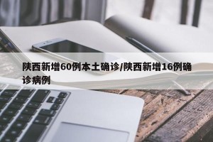 陕西新增60例本土确诊/陕西新增16例确诊病例