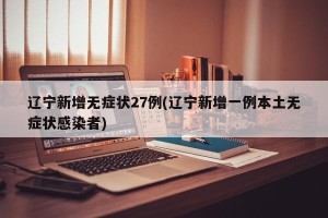 辽宁新增无症状27例(辽宁新增一例本土无症状感染者)