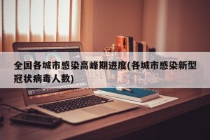 全国各城市感染高峰期进度(各城市感染新型冠状病毒人数)