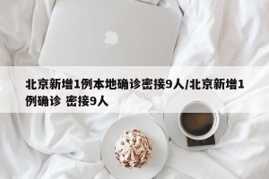 北京新增1例本地确诊密接9人/北京新增1例确诊 密接9人
