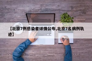 【北京7例感染者详情公布,北京7名病例轨迹】