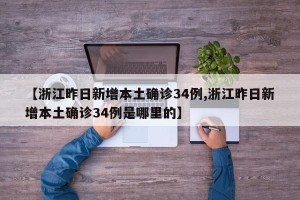 【浙江昨日新增本土确诊34例,浙江昨日新增本土确诊34例是哪里的】