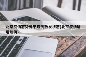 北京疫情态势处于病例散发状态(北京疫情进展如何)