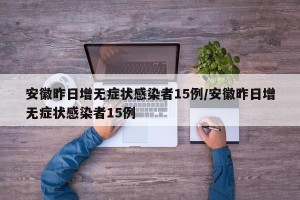 安徽昨日增无症状感染者15例/安徽昨日增无症状感染者15例