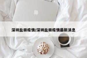深圳盐田疫情/深圳盐田疫情最新消息