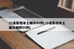 31省新增本土确诊49例(31省新增本土确诊病例55例)