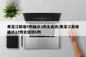 黑龙江新增5例确诊3例无症状/黑龙江新增确诊27例无症状6例