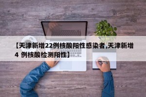 【天津新增22例核酸阳性感染者,天津新增 4 例核酸检测阳性】