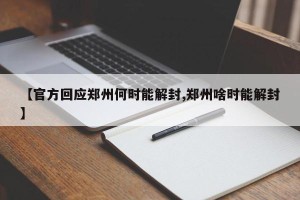 【官方回应郑州何时能解封,郑州啥时能解封】