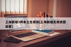 上海新增3例本土无症状(上海新增无症状感染者)