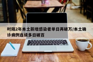 时隔2年本土新增感染者单日再破万/本土确诊病例连续多日破百