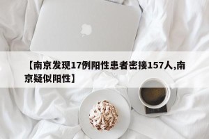 【南京发现17例阳性患者密接157人,南京疑似阳性】