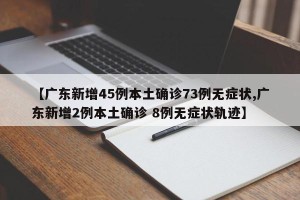 【广东新增45例本土确诊73例无症状,广东新增2例本土确诊 8例无症状轨迹】