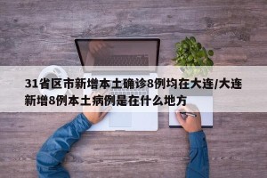 31省区市新增本土确诊8例均在大连/大连新增8例本土病例是在什么地方