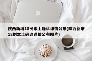 陕西新增18例本土确诊详情公布(陕西新增18例本土确诊详情公布图片)