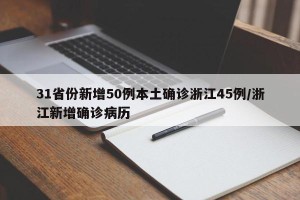 31省份新增50例本土确诊浙江45例/浙江新增确诊病历