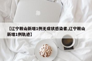 【辽宁鞍山新增1例无症状感染者,辽宁鞍山新增1例轨迹】