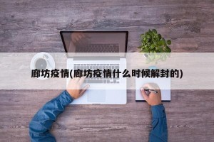 廊坊疫情(廊坊疫情什么时候解封的)
