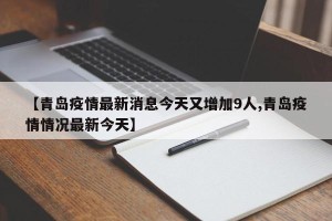 【青岛疫情最新消息今天又增加9人,青岛疫情情况最新今天】