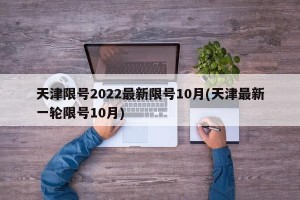 天津限号2022最新限号10月(天津最新一轮限号10月)