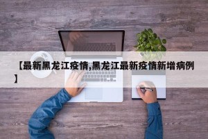 【最新黑龙江疫情,黑龙江最新疫情新增病例】