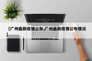 【广州最新疫情公布,广州最新疫情公布情况】